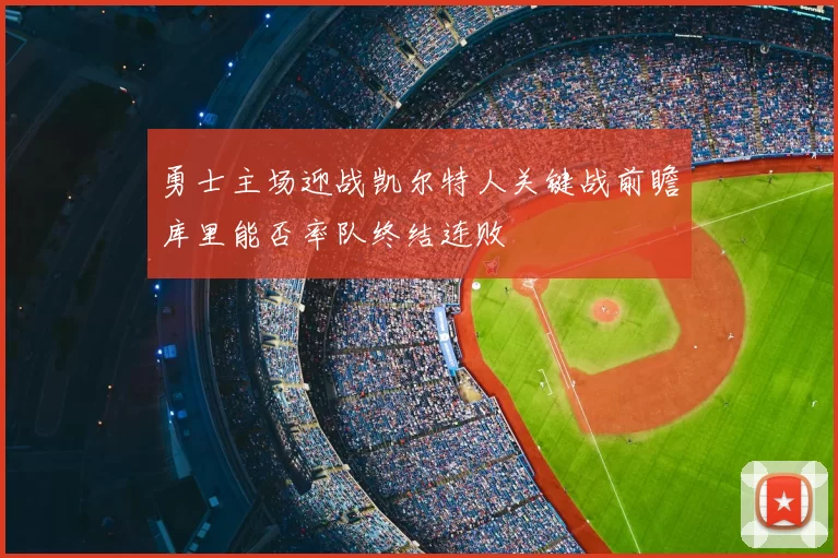 勇士主场迎战凯尔特人关键战前瞻库里能否率队终结连败