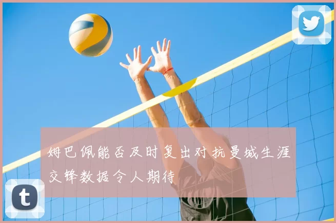 姆巴佩能否及时复出对抗曼城生涯交锋数据令人期待