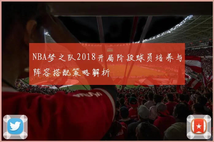 NBA梦之队2018开局阶段球员培养与阵容搭配策略解析