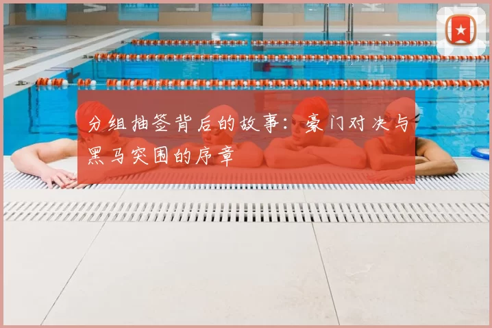 分组抽签背后的故事：豪门对决与黑马突围的序章