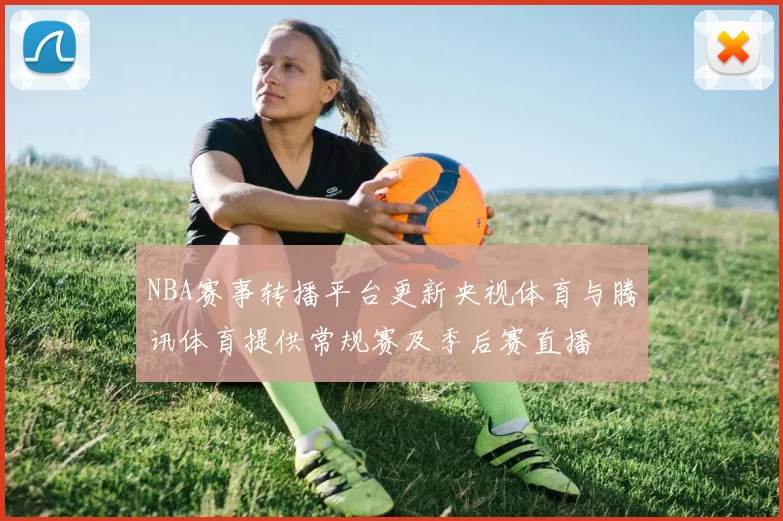 NBA赛事转播平台更新央视体育与腾讯体育提供常规赛及季后赛直播