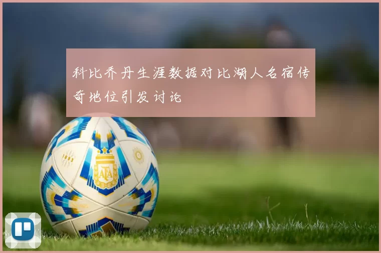科比乔丹生涯数据对比湖人名宿传奇地位引发讨论
