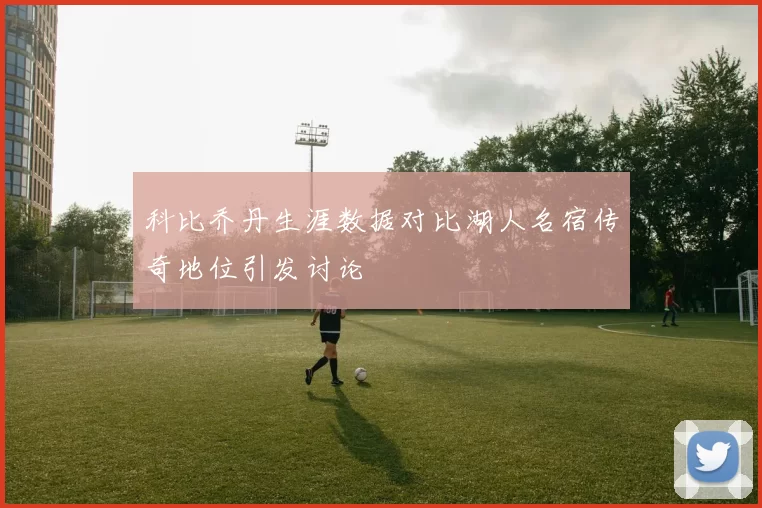 科比乔丹生涯数据对比湖人名宿传奇地位引发讨论