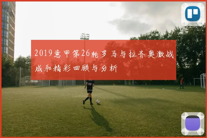 2019意甲第26轮罗马与拉齐奥激战成和精彩回顾与分析