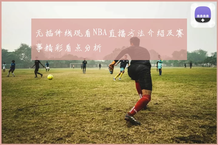 无插件线观看NBA直播方法介绍及赛事精彩看点分析