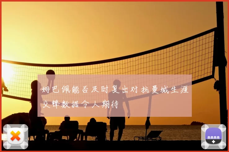 姆巴佩能否及时复出对抗曼城生涯交锋数据令人期待