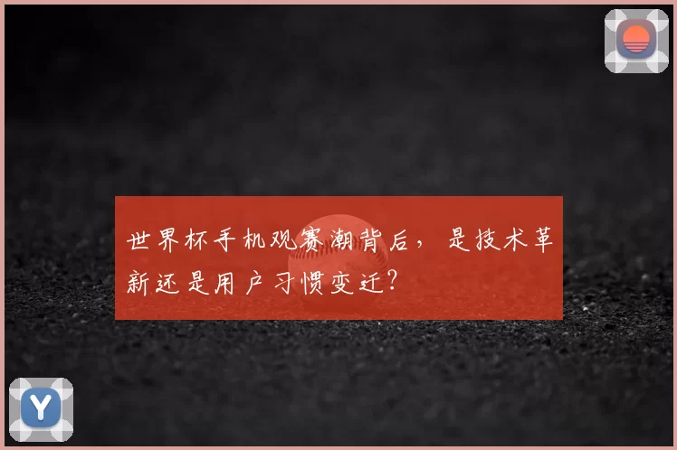 世界杯手机观赛潮背后,是技术革新还是用户习惯变迁?