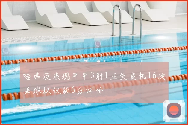 哈弗茨表现平平3射1正失良机16次丢球权仅获6分评价