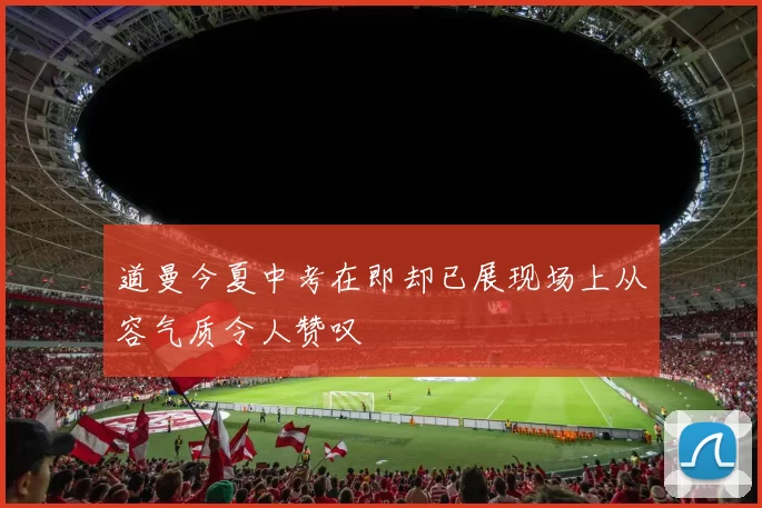 道曼今夏中考在即却已展现场上从容气质令人赞叹