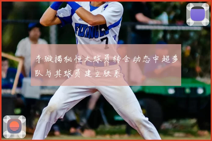 李璇揭秘恒大球员转会动态中超多队与其球员建立联系