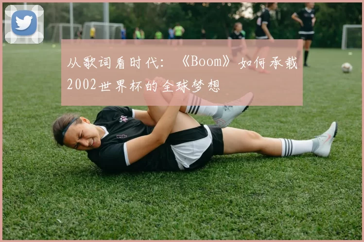 从歌词看时代：《Boom》如何承载2002世界杯的全球梦想