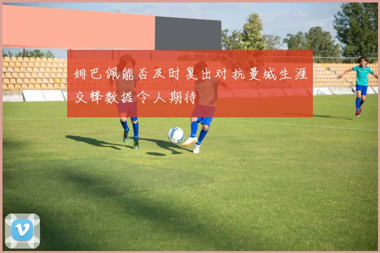 姆巴佩能否及时复出对抗曼城生涯交锋数据令人期待