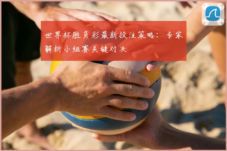 世界杯胜负彩最新投注策略:专家解析小组赛关键对决