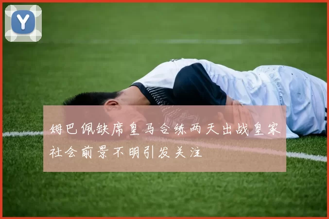 姆巴佩缺席皇马合练两天出战皇家社会前景不明引发关注