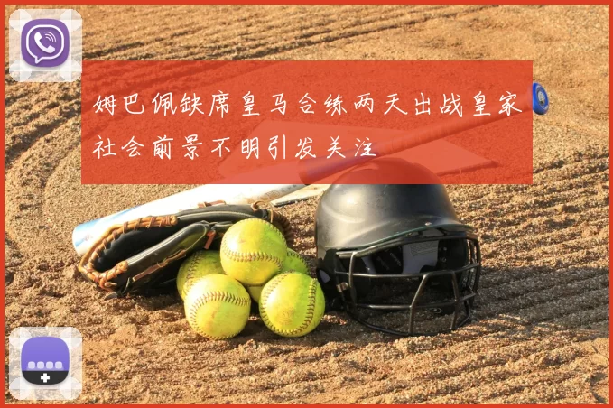 姆巴佩缺席皇马合练两天出战皇家社会前景不明引发关注
