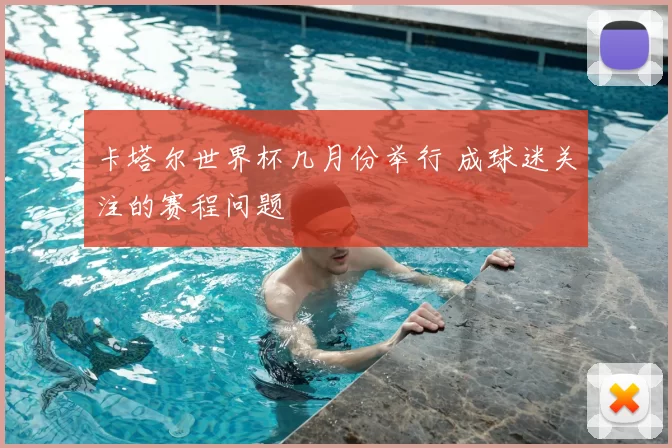 卡塔尔世界杯几月份举行 成球迷关注的赛程问题