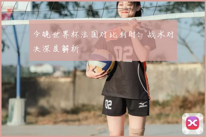 今晚世界杯法国对比利时：战术对决深度解析