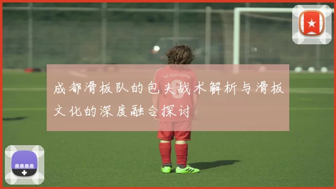 成都滑板队的包夹战术解析与滑板文化的深度融合探讨
