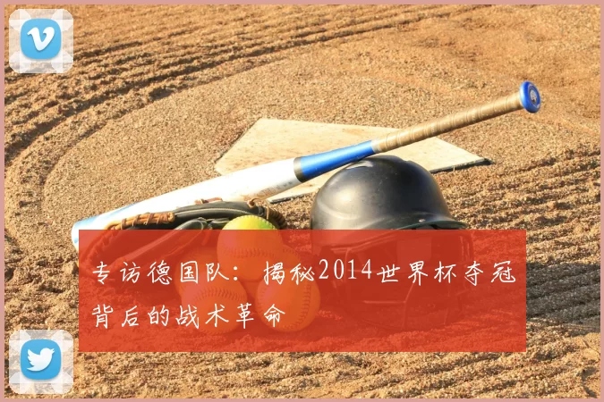专访德国队：揭秘2014世界杯夺冠背后的战术革命