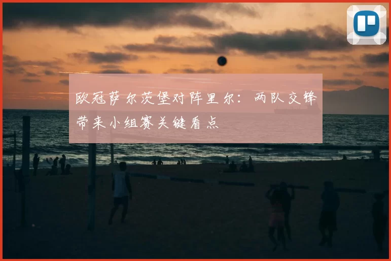 欧冠萨尔茨堡对阵里尔:两队交锋带来小组赛关键看点