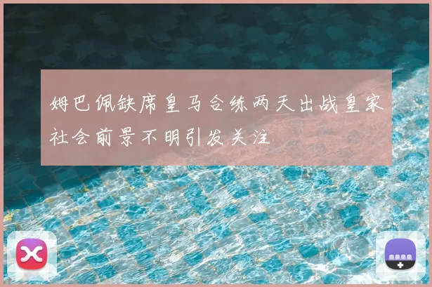 姆巴佩缺席皇马合练两天出战皇家社会前景不明引发关注
