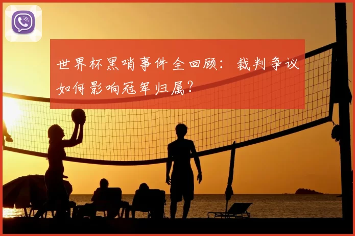 世界杯黑哨事件全回顾：裁判争议如何影响冠军归属？