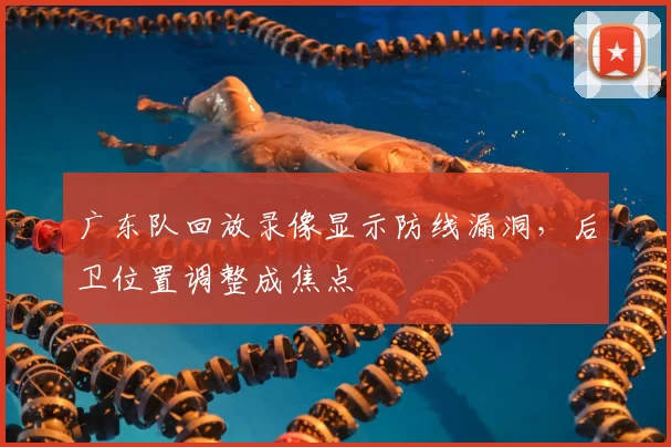 广东队回放录像显示防线漏洞，后卫位置调整成焦点