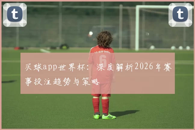 买球app世界杯:深度解析2026年赛事投注趋势与策略