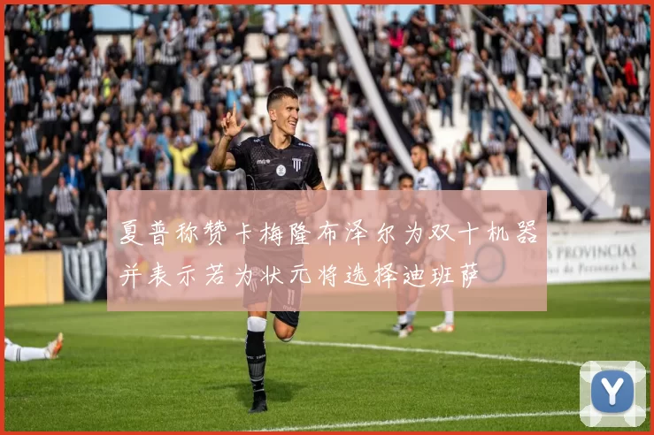 夏普称赞卡梅隆布泽尔为双十机器并表示若为状元将选择迪班萨