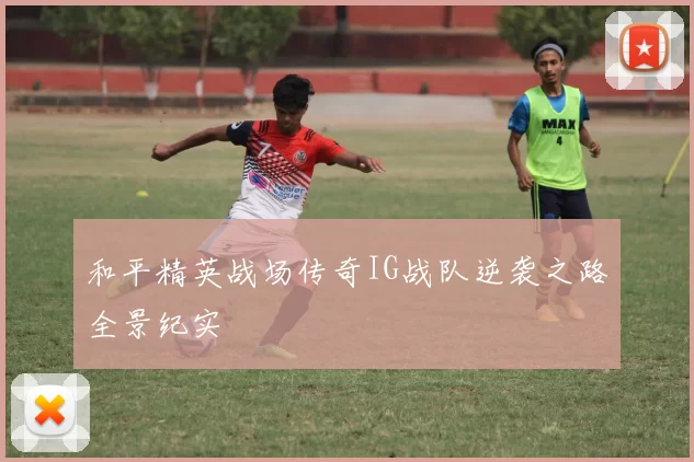和平精英战场传奇IG战队逆袭之路全景纪实