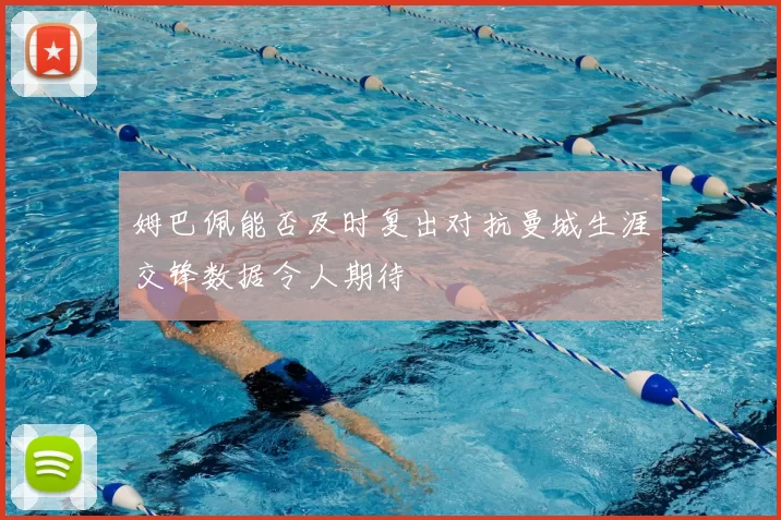 姆巴佩能否及时复出对抗曼城生涯交锋数据令人期待