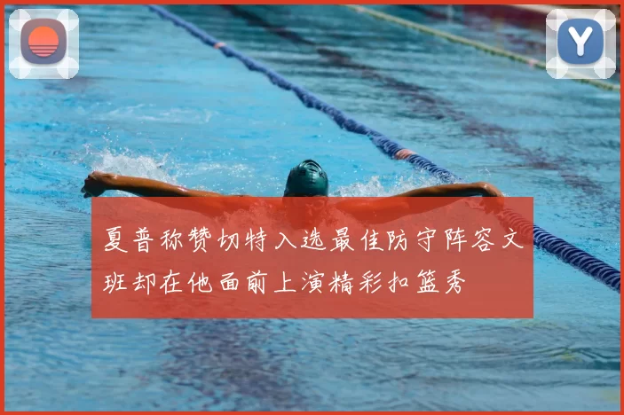 夏普称赞切特入选最佳防守阵容文班却在他面前上演精彩扣篮秀
