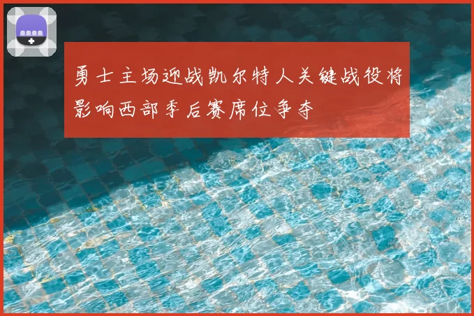 勇士主场迎战凯尔特人关键战役将影响西部季后赛席位争夺