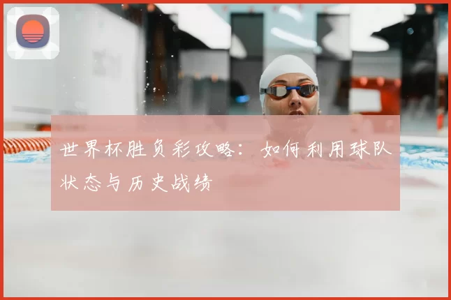 世界杯胜负彩攻略：如何利用球队状态与历史战绩