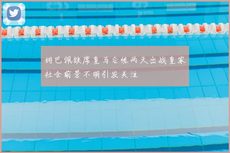 姆巴佩缺席皇马合练两天出战皇家社会前景不明引发关注