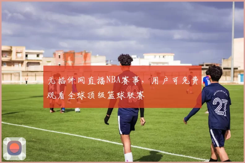 无插件网直播NBA赛事，用户可免费观看全球顶级篮球联赛
